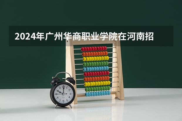 2024年广州华商职业学院在河南招生情况如何