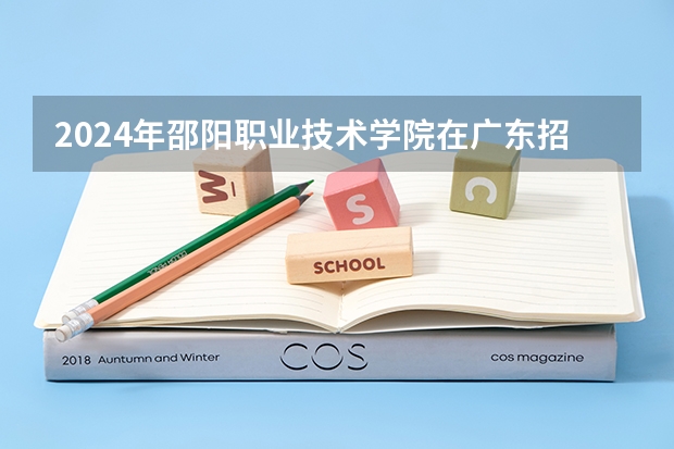 2024年邵阳职业技术学院在广东招生情况如何