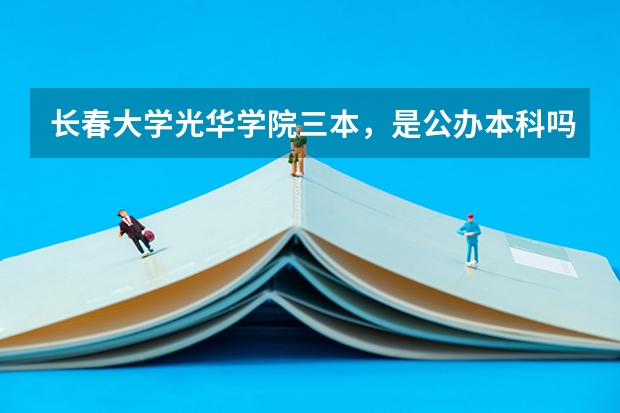 长春大学光华学院三本，是公办本科吗？毕业发什么证？