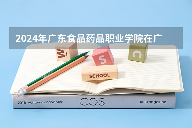 2024年广东食品药品职业学院在广东招生情况如何