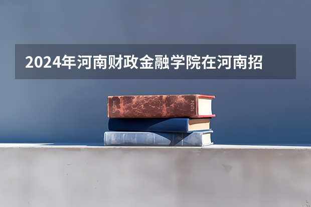 2024年河南财政金融学院在河南招生情况如何