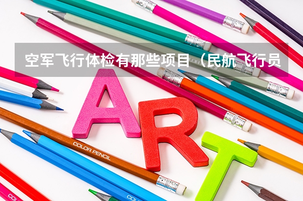 空军飞行体检有那些项目(民航飞行员或者空乘体检项目!!!)