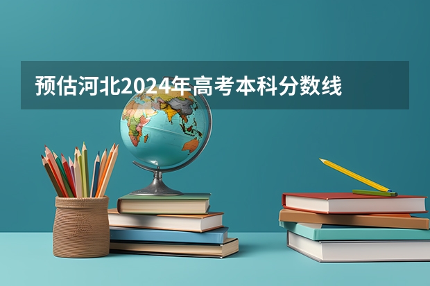 预估河北2024年高考本科分数线 本科预计多少分能上