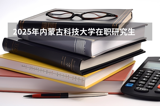 2025年内蒙古科技大学在职研究生招生专业及报考条件汇总!好考吗？