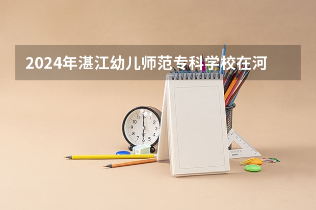 2024年湛江幼儿师范专科学校在河南招生情况如何