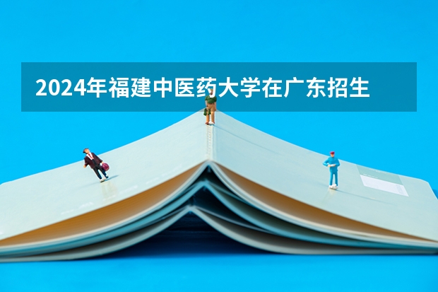 2024年福建中医药大学在广东招生情况如何