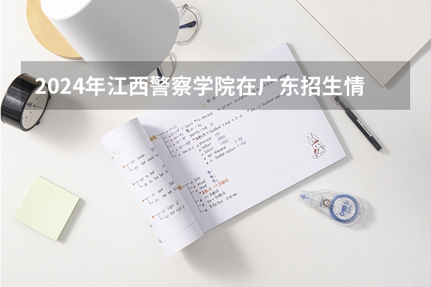 2024年江西警察学院在广东招生情况如何