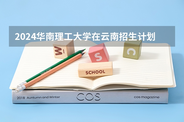 2024华南理工大学在云南招生计划怎么样