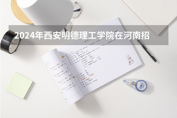 2024年西安明德理工学院在河南招生情况如何