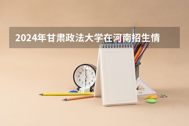 2024年甘肃政法大学在河南招生情况如何