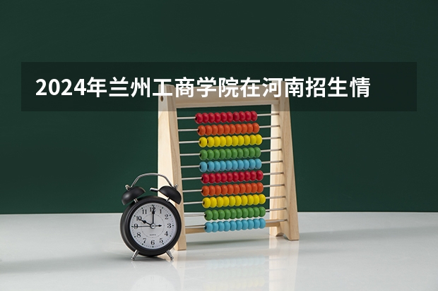 2024年兰州工商学院在河南招生情况如何