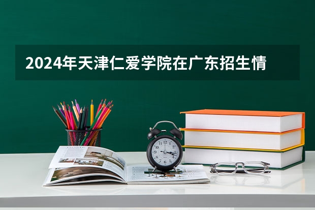 2024年天津仁爱学院在广东招生情况如何