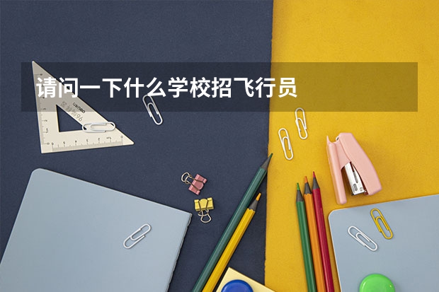请问一下什么学校招飞行员
