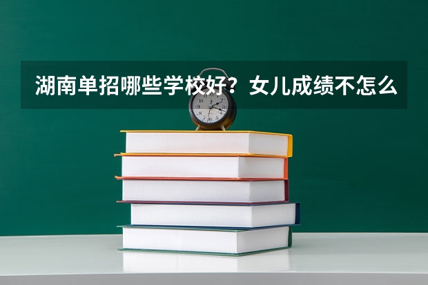 湖南单招哪些学校好？女儿成绩不怎么好，想单招？