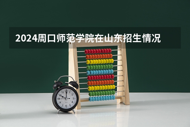 2024周口师范学院在山东招生情况怎么样