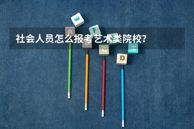 社会人员怎么报考艺术类院校？
