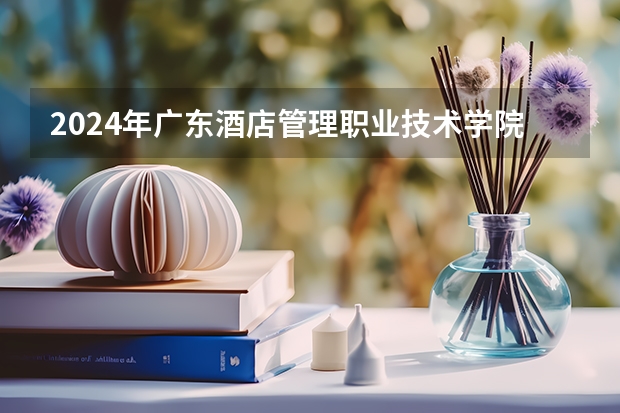 2024年广东酒店管理职业技术学院在广东招生情况如何