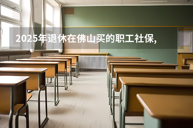 2025年退休在佛山买的职工社保,第一个月能领多少养老金个人