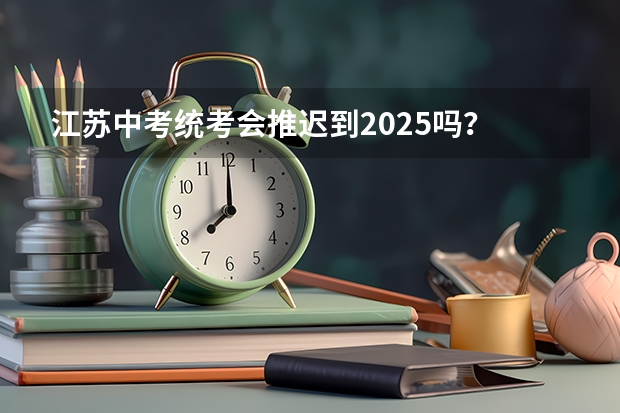 江苏中考统考会推迟到2025吗？