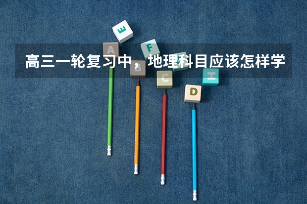 高三一轮复习中,地理科目应该怎样学习呢?