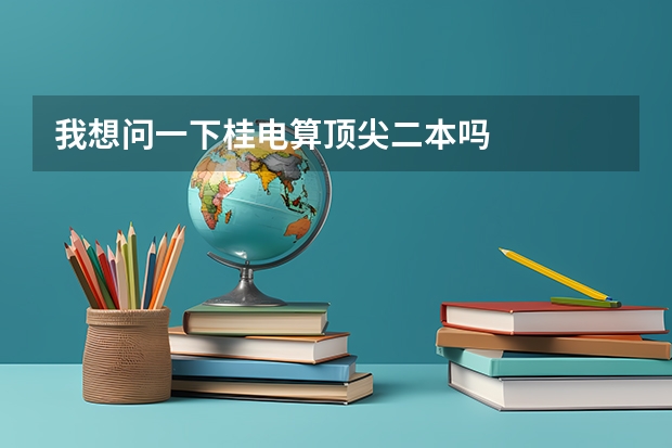我想问一下桂电算顶尖二本吗