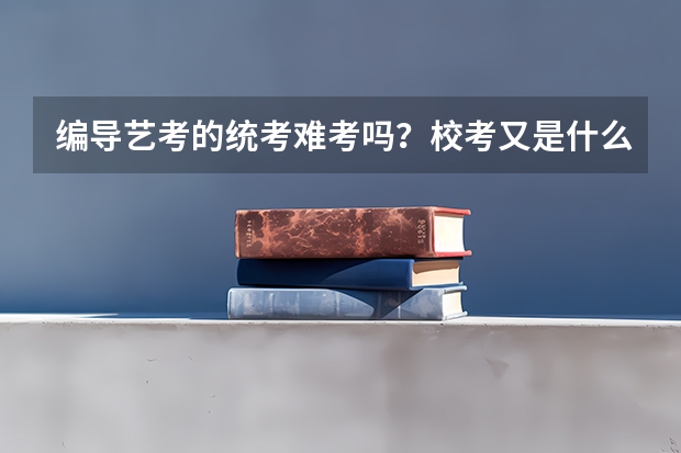 编导艺考的统考难考吗？校考又是什么？必须要参加校考吗？