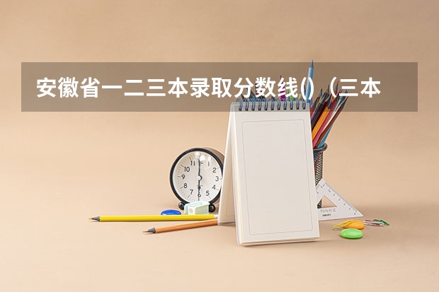 安徽省一.二.三本录取分数线()（三本医科大学排名及分数线）