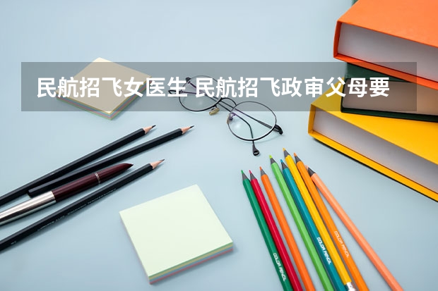 民航招飞女医生 民航招飞政审父母要求