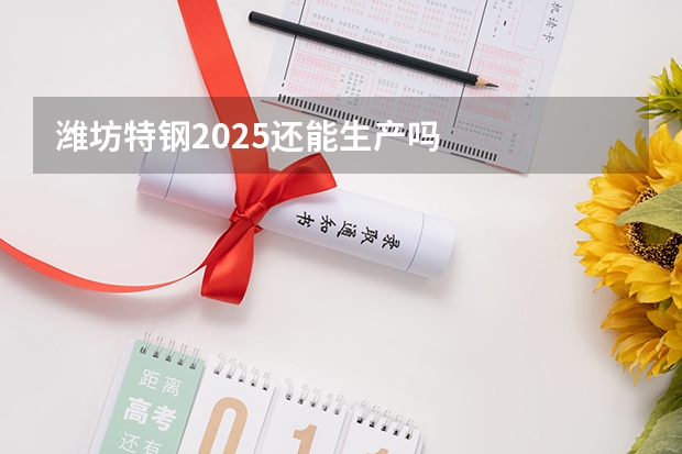 潍坊特钢2025还能生产吗
