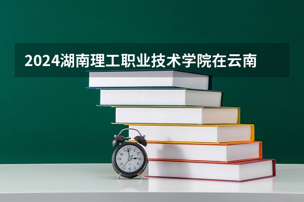2024湖南理工职业技术学院在云南招生计划怎么样