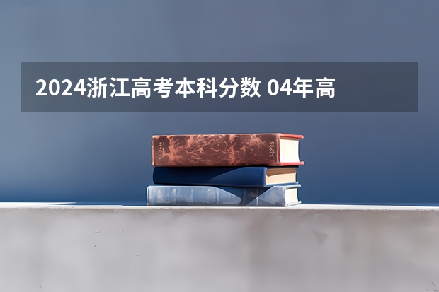 2024浙江高考本科分数 04年高考本科分数线