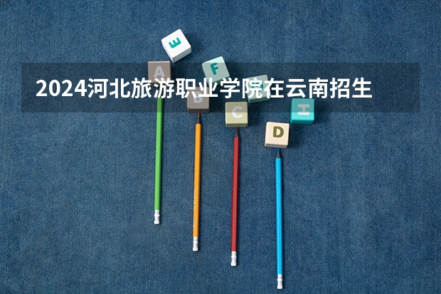 2024河北旅游职业学院在云南招生计划怎么样