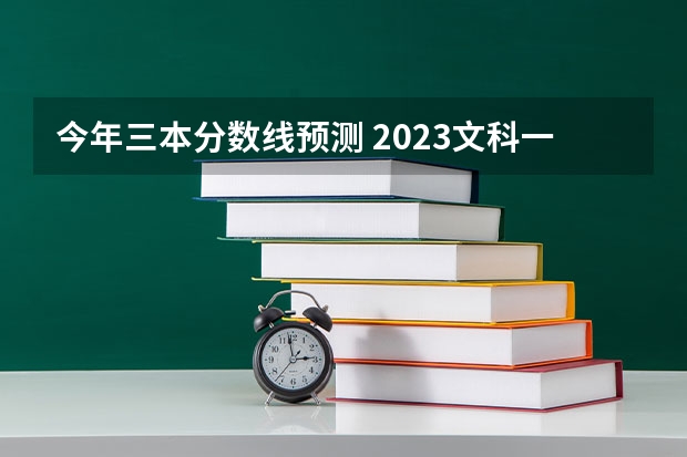 今年三本分数线预测 2023文科一本二本三本的分数线