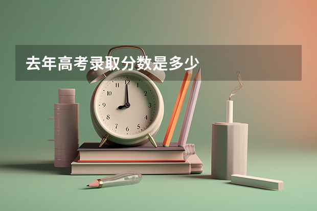 去年高考录取分数是多少