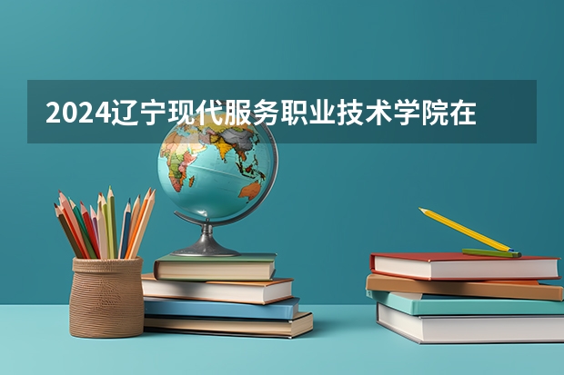 2024辽宁现代服务职业技术学院在云南招生计划怎么样