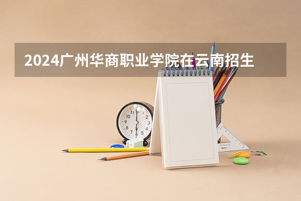 2024广州华商职业学院在云南招生计划怎么样