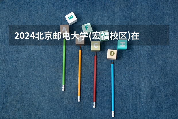 2024北京邮电大学(宏福校区)在云南招生计划怎么样