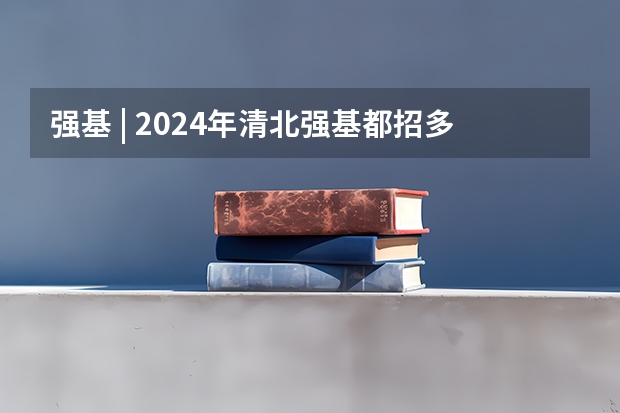 强基 | 2024年清北强基都招多少人？破格生数量多？全国31省分专业招生计划汇总