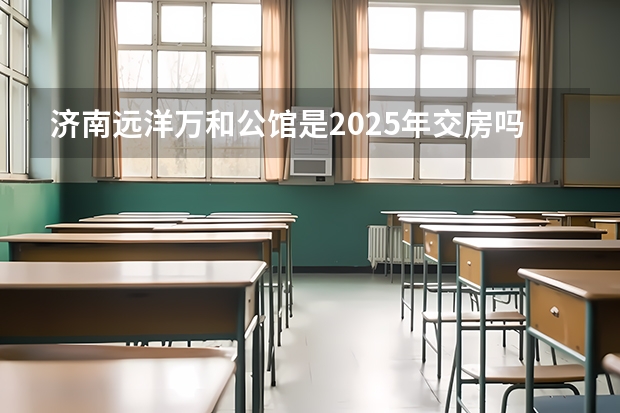 济南远洋万和公馆是2025年交房吗