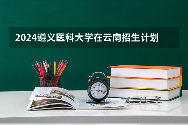 2024遵义医科大学在云南招生计划怎么样
