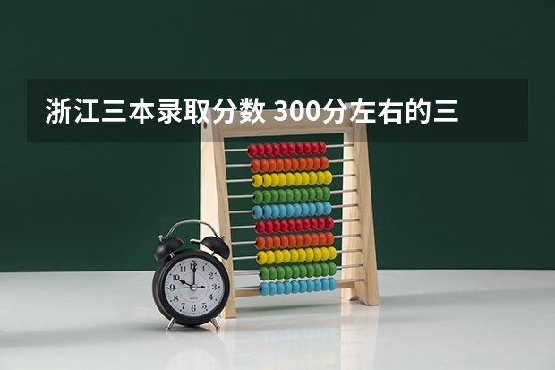 浙江三本录取分数 300分左右的三本大学
