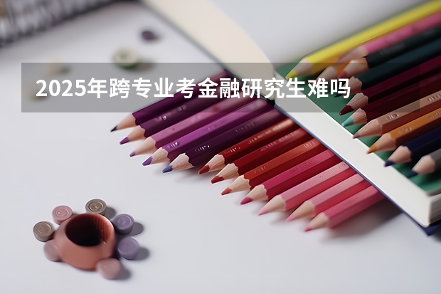 2025年跨专业考金融研究生难吗