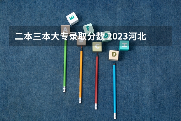 二本三本大专录取分数 2023河北一本二本三本的录取分数线？