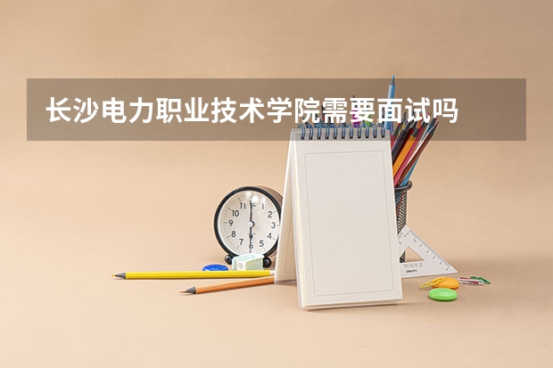 长沙电力职业技术学院需要面试吗