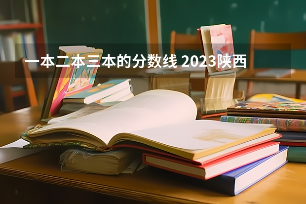 一本二本三本的分数线 2023陕西一本二本三本的分数线