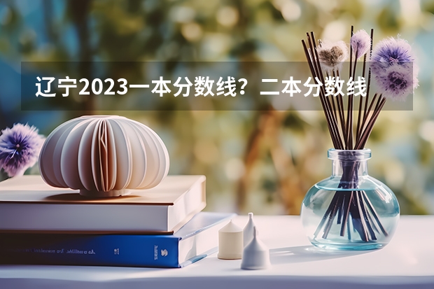 辽宁2023一本分数线？二本分数线？三本分数线？（辽宁三本法律专业分数线）