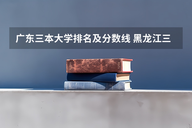 广东三本大学排名及分数线 黑龙江三本大学排名及分数线