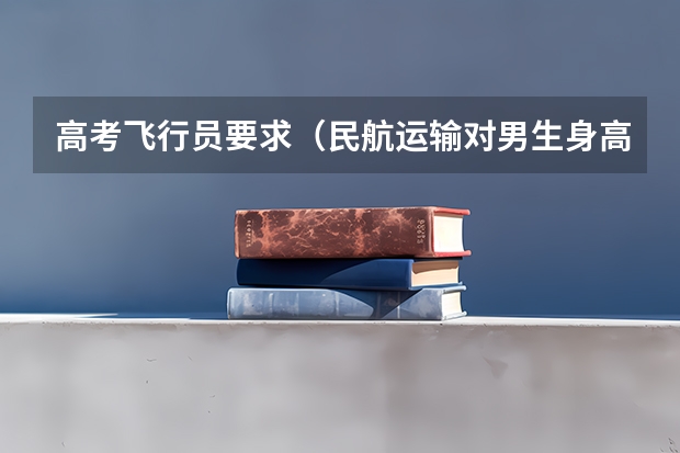 高考飞行员要求（民航运输对男生身高要求）