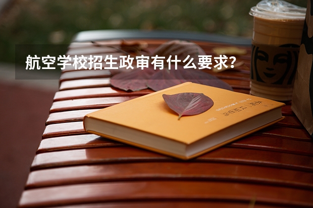航空学校招生政审有什么要求?
