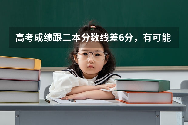 高考成绩跟二本分数线差6分，有可能上二本吗？